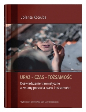 Uraz - Czas - Tożsamość. Doświadczenie traumatyczne a zmiany poczucia czasu i tożsamości - Kociuba Jolanta