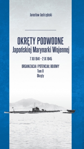 Okręty podwodne Japońskiej Marynarki Wojennej 7 XII 1941 - 2 IX 1945. Organizacja i potencjał bojowy - Jarosław Jastrzębski