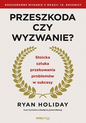 Przeszkoda czy wyzwanie? Stoicka sztuka przekuwania problemów w sukcesy. Rozszerzone wydanie z okazji 10. rocznicy - Ryan Holiday