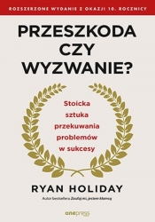 Przeszkoda czy wyzwanie? Stoicka sztuka przekuwania problemów w sukcesy. Rozszerzone wydanie z okazji 10. rocznicy - Ryan Holiday