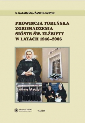 Prowincja Toruńska Zgromadzenia Sióstr Św Elżbiety w latach 1946-2006 - Sztylc Katarzyna Żaneta