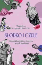 Słodko i czule. Historia konfektów, deserów i innych słodkości - Magdalena Kasprzyk-Chevriaux