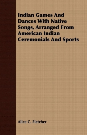 Indian Games And Dances With Native Songs, Arranged From American Indian Ceremonials And Sports - Fletcher Alice C.