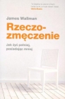 Rzeczozmęczenie Jak żyć pełniej, posiadając mniej James Wallman