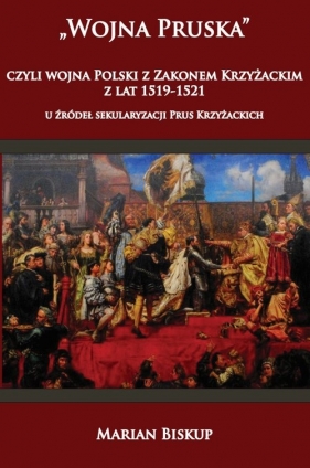 Wojna Pruska czyli wojna Polski z zakonem krzyżackim z lat 1519-1521 u źródeł sekularyzacji Prus Kr - Marian Biskup