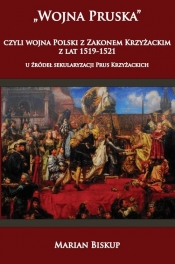 Wojna Pruska czyli wojna Polski z zakonem krzyżackim z lat 1519-1521 u źródeł sekularyzacji Prus Kr - Marian Biskup