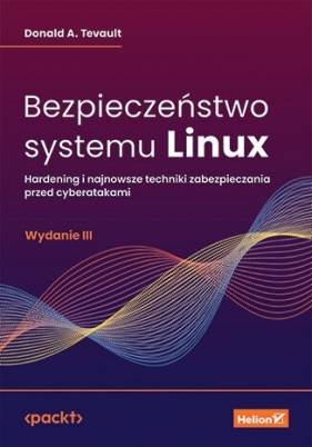 Bezpieczeństwo systemu Linux. Hardening i najnowsze techniki zabezpieczania przed cyberatakami. Wyda - Donald A. Tevault .