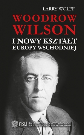 Woodrow Wilson i nowy kształt Europy Wschodniej - WOLFF LARRY