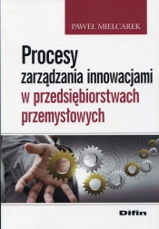 Procesy zarządzania innowacjami w przedsiębiorstwach przemysłowych - Mielcarek Paweł
