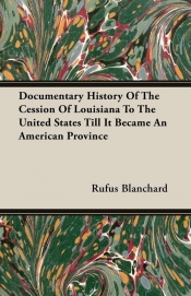 Documentary History Of The Cession Of Louisiana To The United States Till It Became An American Province