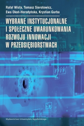 Wybrane instytucjonalne i społeczne uwarunkowania rozwoju innowacji w przedsiębiorstwach - Rafał Wisła, Tomasz Sierotowicz, Ewa Okoń-Horodyńska, Krystian Gurba