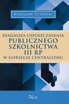 Diagnoza uspołecznienia publicznego szkolnictwa III RP w gorsecie centralizmu - Śliwerski Bogusław
