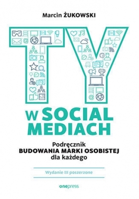 Ty w social mediach. Podręcznik budowania marki osobistej dla każdego. Wydanie III poszerzone - Marcin Żukowski .