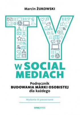 Ty w social mediach. Podręcznik budowania marki osobistej dla każdego. Wydanie III poszerzone - Marcin Żukowski