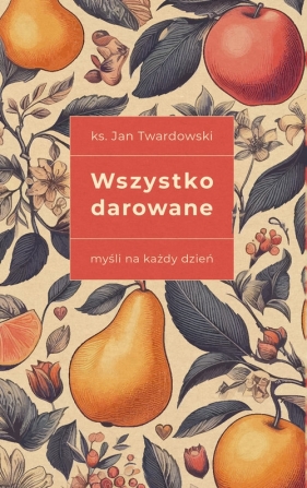 Wszystko darowane. Myśli na każdy dzień wydanie II - ks. Jan Twardowski wybór i opracowanie Aleksandra Iwanowska