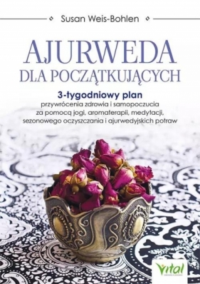 Ajurweda dla początkujących. 3-tygodniowy plan przywrócenia zdrowia i samopoczucia za pomocą jogi, aromaterapii, medytacji, sezonowego oczyszczania i ajurwedyjskich potraw - Susan Weis-Bohlen