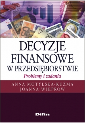 Decyzje finansowe w przedsiębiorstwie Problemy i zadania - Anna Motylska-Kuźma, Joanna Wieprow