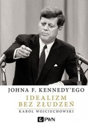 Johna F. Kennedy'ego Idealizm bez złudzeń - Wojciechowski Karol