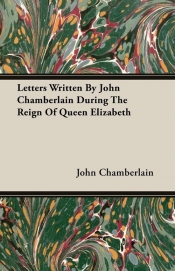 Letters Written By John Chamberlain During The Reign Of Queen Elizabeth