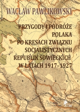 Przygody i podróże polaka na kresach zwiazku socjalistycznych sowieckich republik w latach 1917-1927 - Pawlikowski Wacław