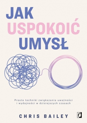 Jak uspokoić umysł. Proste techniki zwiększania uważności i wydajności w dzisiejszych czasach - Chris Bailey