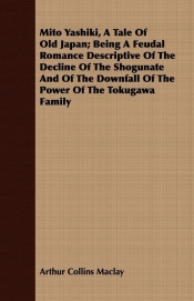 Mito Yashiki, a Tale of Old Japan; Being a Feudal Romance Descriptive of the Decline of the Shogunate and of the Downfall of the Power of the Tokugawa