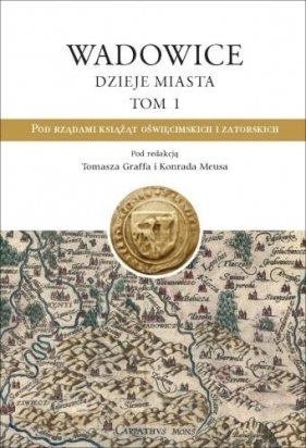 Wadowice. Dzieje miasta T.1 Pod rządami książąt... - red. Tomasz Graff, red. Konrad Meus