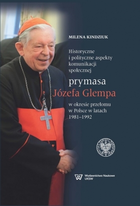 Historyczne i polityczne aspekty komunikacji społecznej prymasa Józefa Glempa w okresie przełomu w Polsce w latach 1981-1992 - Milena Kindziuk