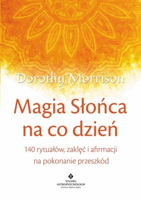 Magia Słońca na co dzień. 140 rytuałów, zaklęć i afirmacji na pokonywanie przeszkód - Morrison Dorothy