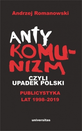 Antykomunizm, czyli upadek Polski. Publicystyka lat 1998-2019 - Romanowski Andrzej