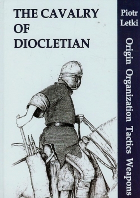 The Cavalry of Diocletian Origin Organization Tactics Weapons - Letki Piotr