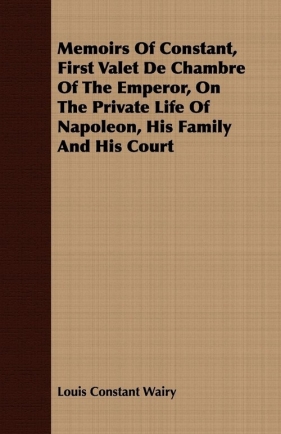 Memoirs Of Constant, First Valet De Chambre Of The Emperor, On The Private Life Of Napoleon, His Family And His Court - Wairy Louis Constant
