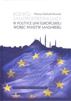 Rozwój samopodtrzymujący w polityce Unii Europejskiej wobec państw Maghrebu - Stachurska-Szczesiak Katarzyna