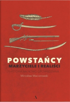 Powstańcy. Marzyciele i realiści. Historia na nowo opowiedziana - Mirosław Maciorowski
