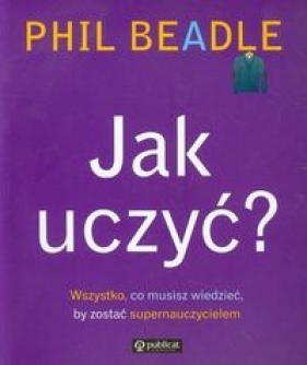 Jak uczyć? Wszystko co musisz wiedzieć by zostać supernauczycielem - Beadle Phil