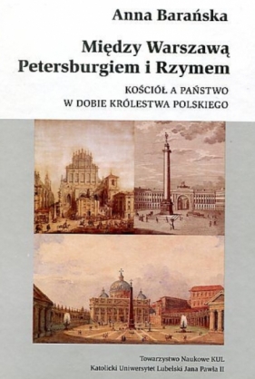 Między Warszawą, Petersburgiem i Rzymem. Kościół a państwo w dobie Królestwa Polskiego - Barańska Anna