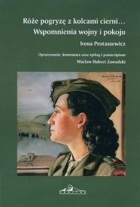 Róże pogryze z kolcami cierni. Wspomnienia wojny i pokoju - Irena Protassewicz