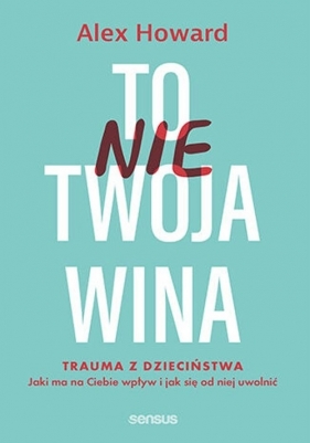 To nie Twoja wina. Trauma z dzieciństwa: jaki ma na Ciebie wpływ i jak się od niej uwolnić - Alex Howard