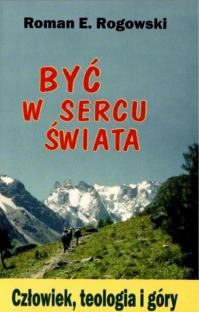 Być w sercu świata. Człowiek, teologia i góry - Roman E. Rogowski