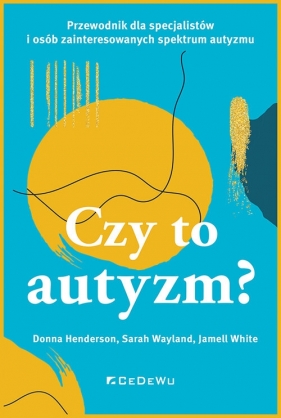 CZY TO AUTYZM? Przewodnik dla specjalistów i osób zainteresowanych spektrum autyzmu - Donna Henderson, Sarah Wayland, Jamell White