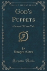 God's Puppets A Story of Old New York (Classic Reprint) Clark Imogen