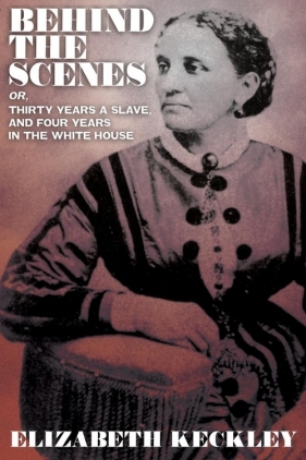 Behind the Scenes, Or, Thirty Years and Slave, and Four Years in the White House - Keckley Elizabeth