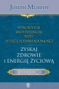Wykorzystaj swój potencjał przez potęgę podświadomości. Księga 4 Zyskaj zdrowie i energię życiową - Joseph Murphy