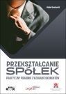 Przekształcanie spółek Praktyczny poradnik z wzorami dokumentów (z suplementem elektronicznym)