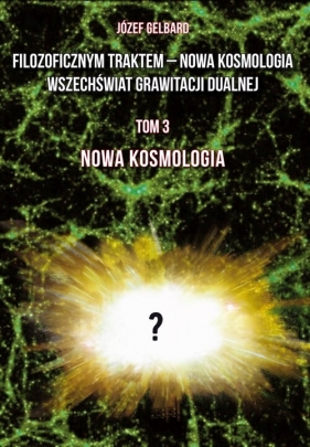 Filozoficznym traktem - Nowa Kosmologia. Wszechświat grawitacji dualnej. Tom 3. Nowa kosmologia - Józef Gelbard