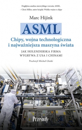 ASML. Chipy, wojna technologiczna i najważniejsza maszyna świata. Jak holenderska firma wygrywa z USA i Chinami - Marc Hijink