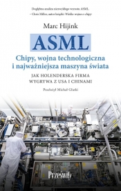 ASML. Chipy, wojna technologiczna i najważniejsza maszyna świata. Jak holenderska firma wygrywa z USA i Chinami - Marc Hijink