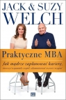 Praktyczne MBA Jak mądrze zaplanować karierę, stworzyć wspaniały Welch Jack, Welch Suzy