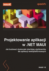 Projektowanie aplikacji w .NET MAUI Jak budować doskonałe interfejsy użytkownika dla aplikacji wieloplatformowych - Ye Roger
