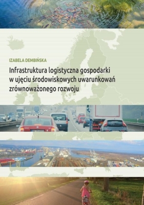 Infrastruktura logistyczna gospodarki w ujęciu środowiskowych uwarunkowań zrównoważonego rozwoju - Dembińska Izabela